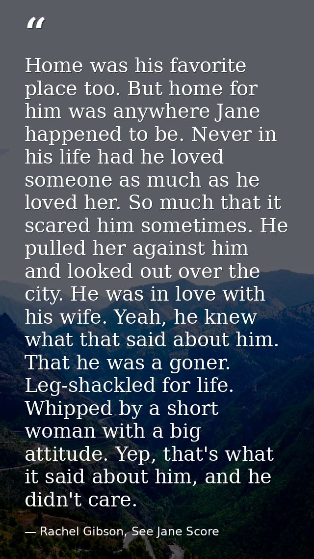 Home was his favorite place too. But home for him was anywhere Jane happened to be. Never in his life had he loved someo — Rachel Gibson, See Jane Score