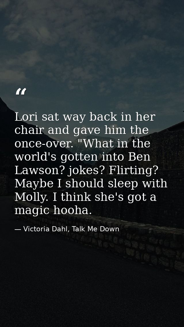 Lori sat way back in her chair and gave him the once-over. "What in the world's gotten into Ben Lawson? jokes? Flirting? — Victoria Dahl, Talk Me Down