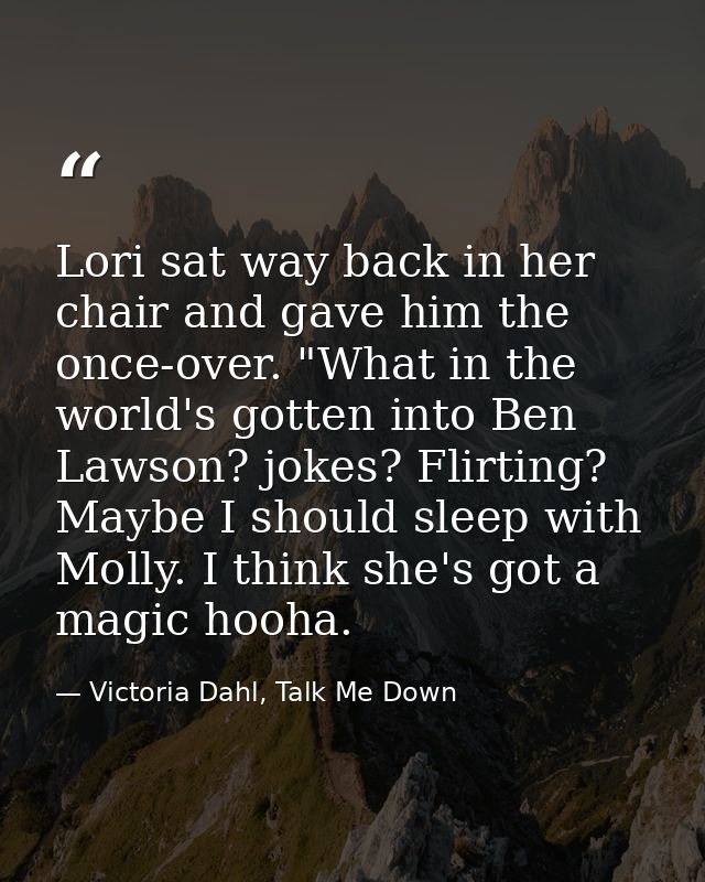 Lori sat way back in her chair and gave him the once-over. "What in the world's gotten into Ben Lawson? jokes? Flirting? — Victoria Dahl, Talk Me Down
