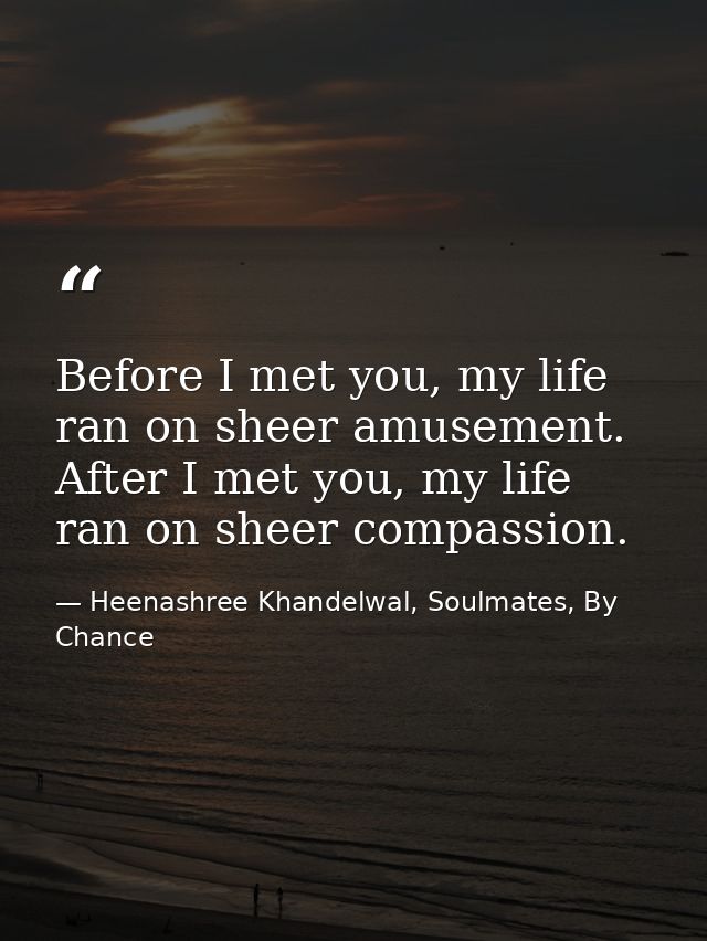 Before I met you, my life ran on sheer amusement. After I met you, my life ran on sheer compassion. — Heenashree Khandelwal, Soulmates, By Chance