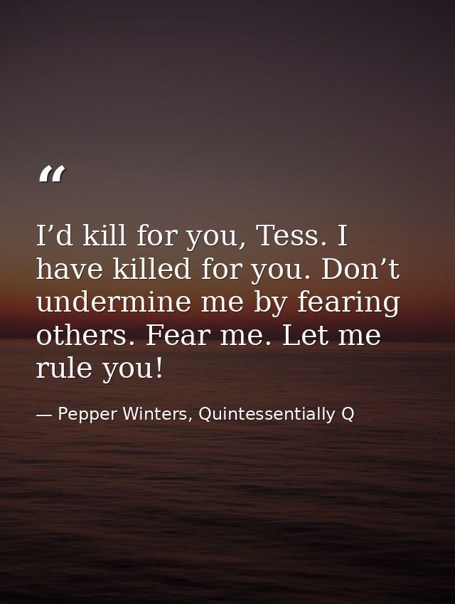 I’d kill for you, Tess. I have killed for you. Don’t undermine me by fearing others. Fear me. Let me rule you! — Pepper Winters, Quintessentially Q
