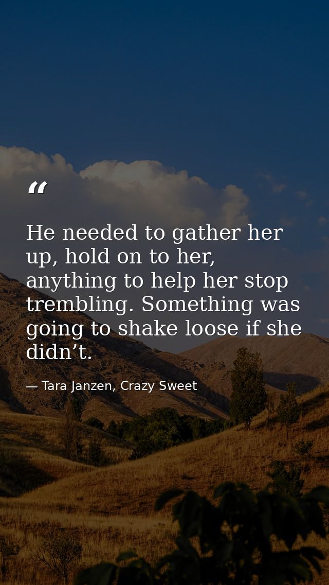 He needed to gather her up, hold on to her, anything to help her stop trembling. Something was going to shake loose if s — Tara Janzen, Crazy Sweet