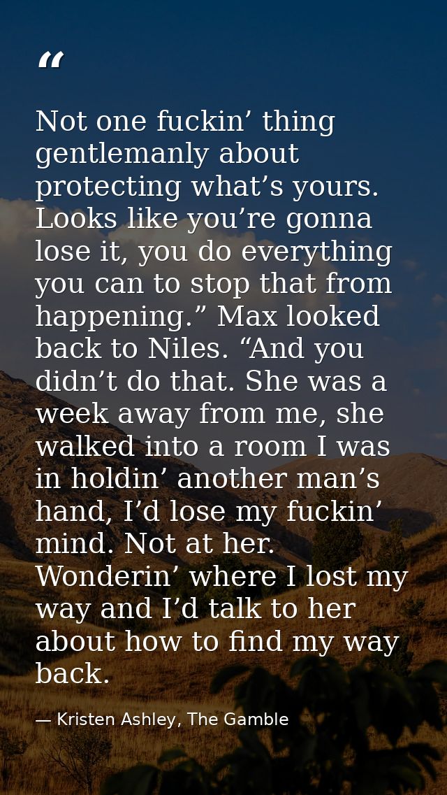 Not one fuckin’ thing gentlemanly about protecting what’s yours. Looks like you’re gonna lose it, you do everything you  — Kristen Ashley, The Gamble