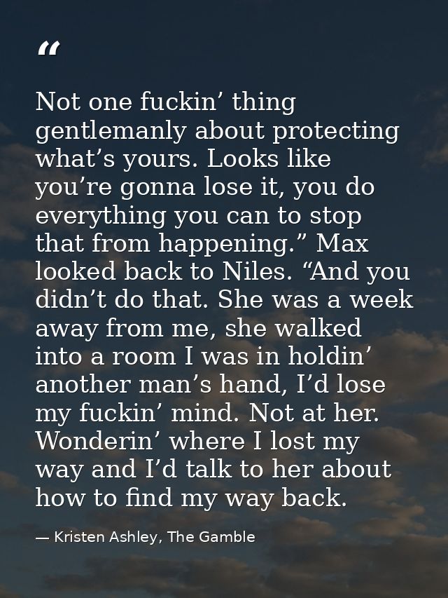 Not one fuckin’ thing gentlemanly about protecting what’s yours. Looks like you’re gonna lose it, you do everything you  — Kristen Ashley, The Gamble