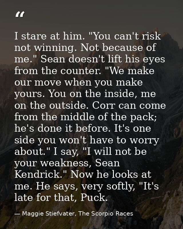I stare at him. "You can't risk not winning. Not because of me." Sean doesn't lift his eyes from the counter. "We make o — Maggie Stiefvater, The Scorpio Races