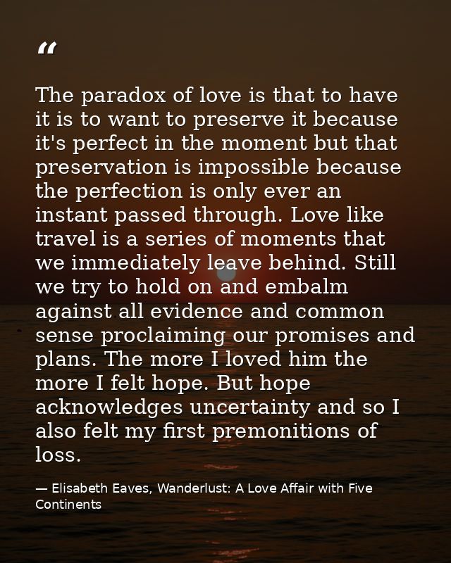 The paradox of love is that to have it is to want to preserve it because it's perfect in the moment but that preservatio — Elisabeth Eaves, Wanderlust: A Love Affair with Five Continents
