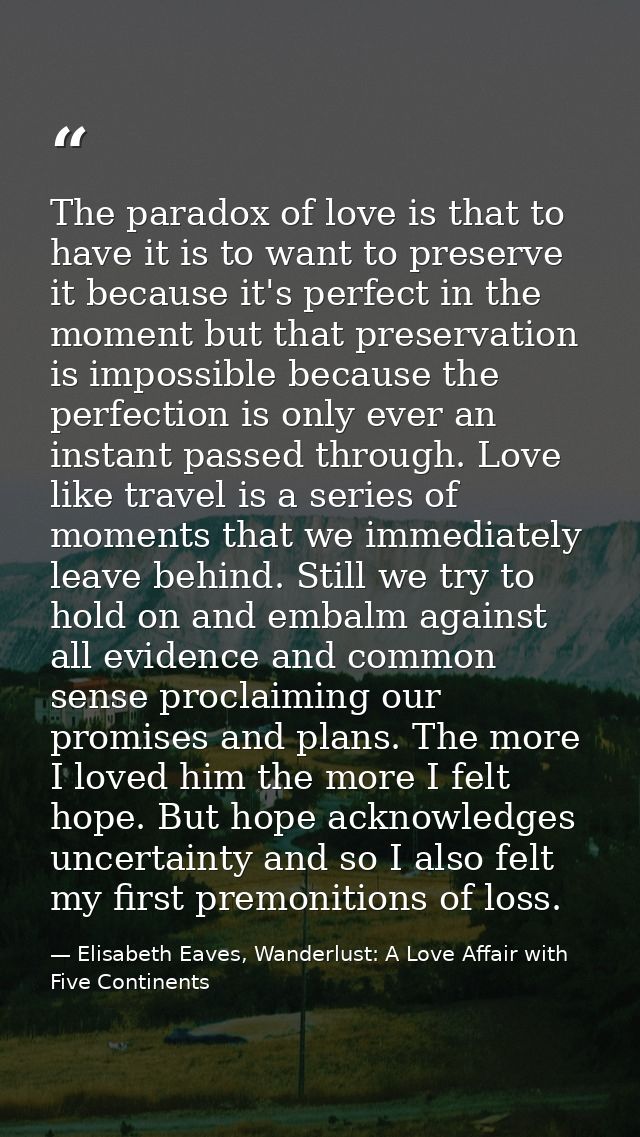 The paradox of love is that to have it is to want to preserve it because it's perfect in the moment but that preservatio — Elisabeth Eaves, Wanderlust: A Love Affair with Five Continents