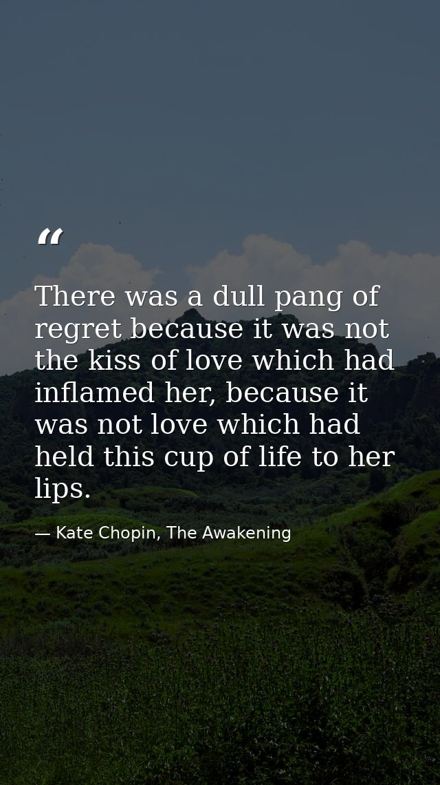There was a dull pang of regret because it was not the kiss of love which had inflamed her, because it was not love whic — Kate Chopin, The Awakening