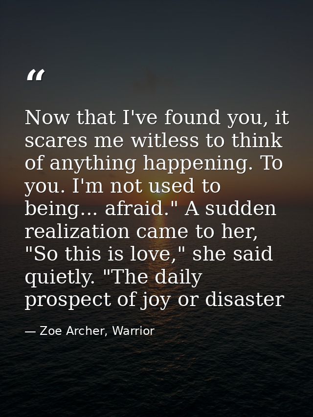 Now that I've found you, it scares me witless to think of anything happening. To you. I'm not used to being... afraid."  — Zoe Archer, Warrior