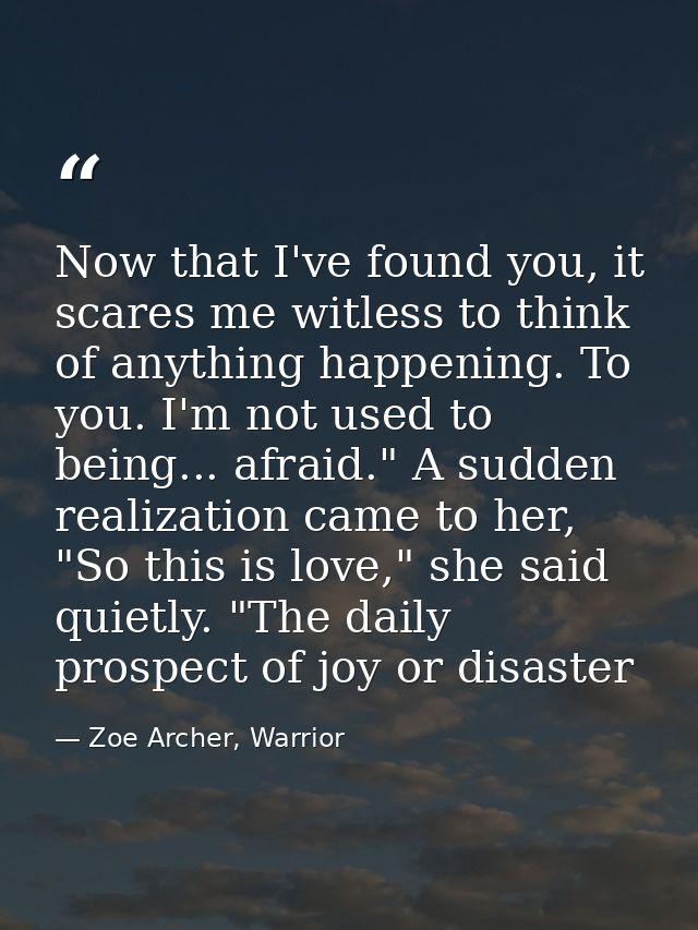 Now that I've found you, it scares me witless to think of anything happening. To you. I'm not used to being... afraid."  — Zoe Archer, Warrior