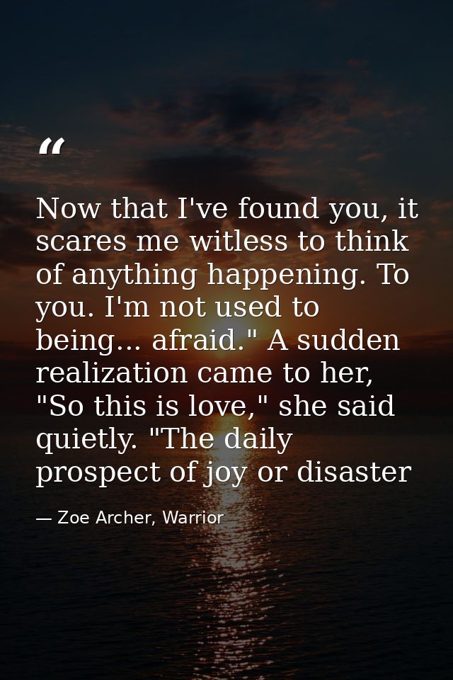 Now that I've found you, it scares me witless to think of anything happening. To you. I'm not used to being... afraid."  — Zoe Archer, Warrior