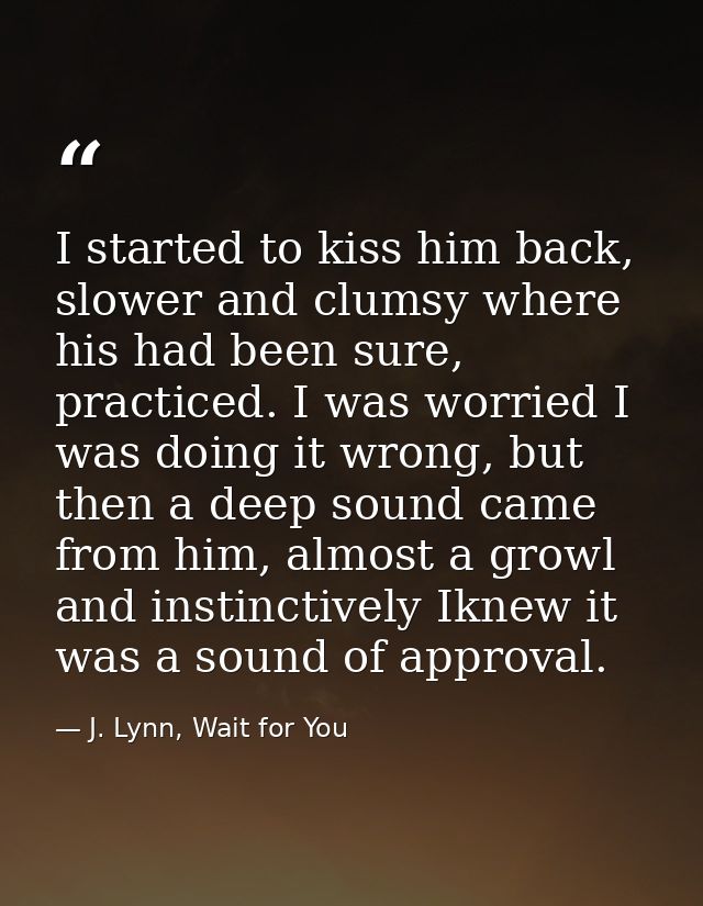 I started to kiss him back, slower and clumsy where his had been sure, practiced. I was worried I was doing it wrong, bu — J. Lynn, Wait for You