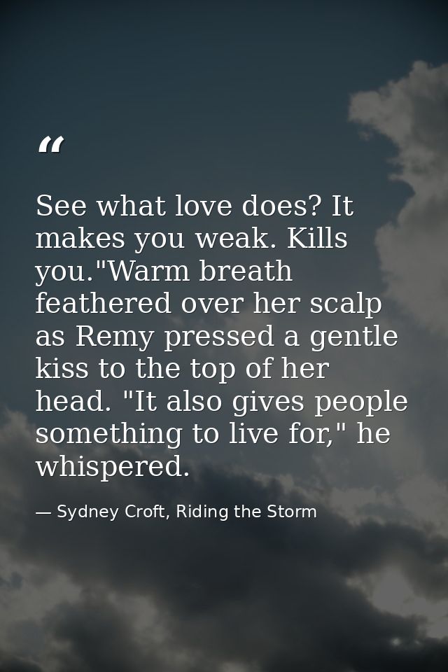 See what love does? It makes you weak. Kills you."Warm breath feathered over her scalp as Remy pressed a gentle kiss to  — Sydney Croft, Riding the Storm