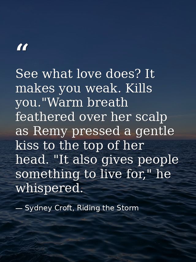 See what love does? It makes you weak. Kills you."Warm breath feathered over her scalp as Remy pressed a gentle kiss to  — Sydney Croft, Riding the Storm