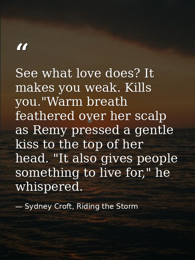 See what love does? It makes you weak. Kills you."Warm breath feathered over her scalp as Remy pressed a gentle kiss to  — Sydney Croft, Riding the Storm
