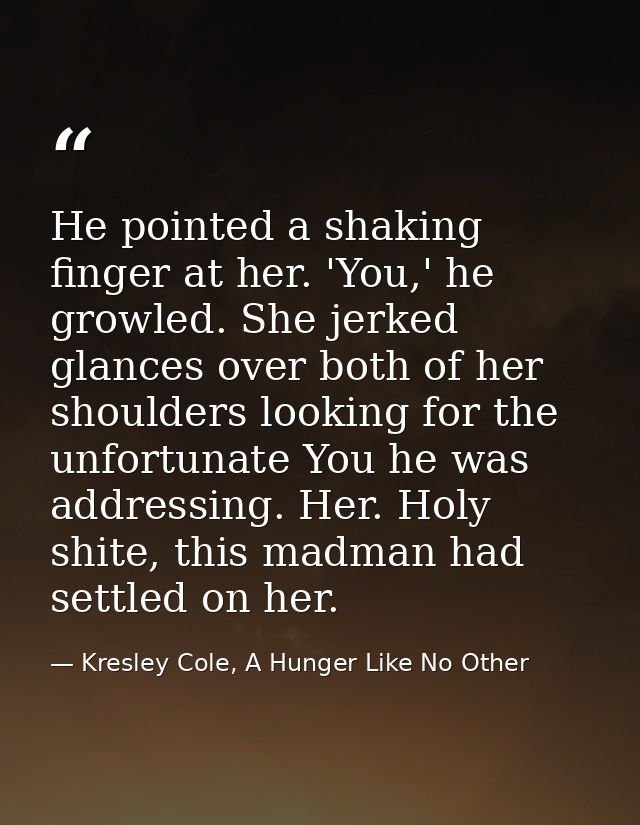 He pointed a shaking finger at her. 'You,' he growled. She jerked glances over both of her shoulders looking for the unf — Kresley Cole, A Hunger Like No Other