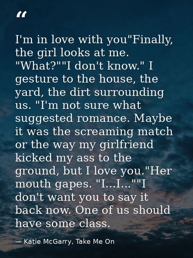 I'm in love with you"Finally, the girl looks at me. "What?""I don't know." I gesture to the house, the yard, the dirt su — Katie McGarry, Take Me On