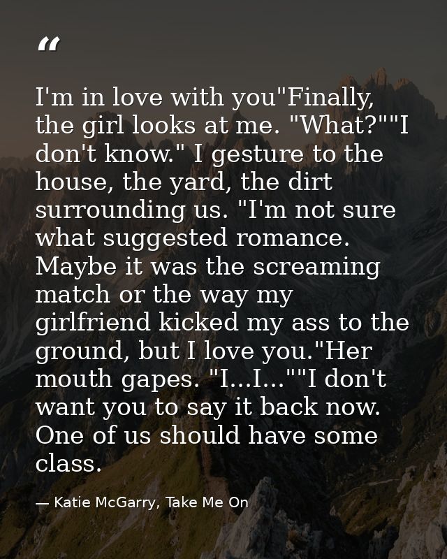 I'm in love with you"Finally, the girl looks at me. "What?""I don't know." I gesture to the house, the yard, the dirt su — Katie McGarry, Take Me On