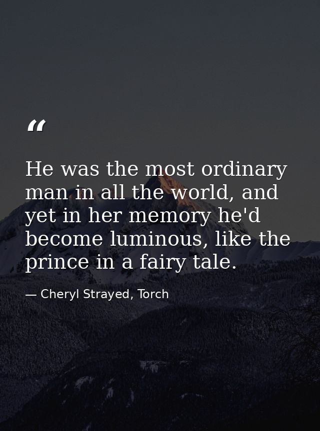 He was the most ordinary man in all the world, and yet in her memory he'd become luminous, like the prince in a fairy ta — Cheryl Strayed, Torch