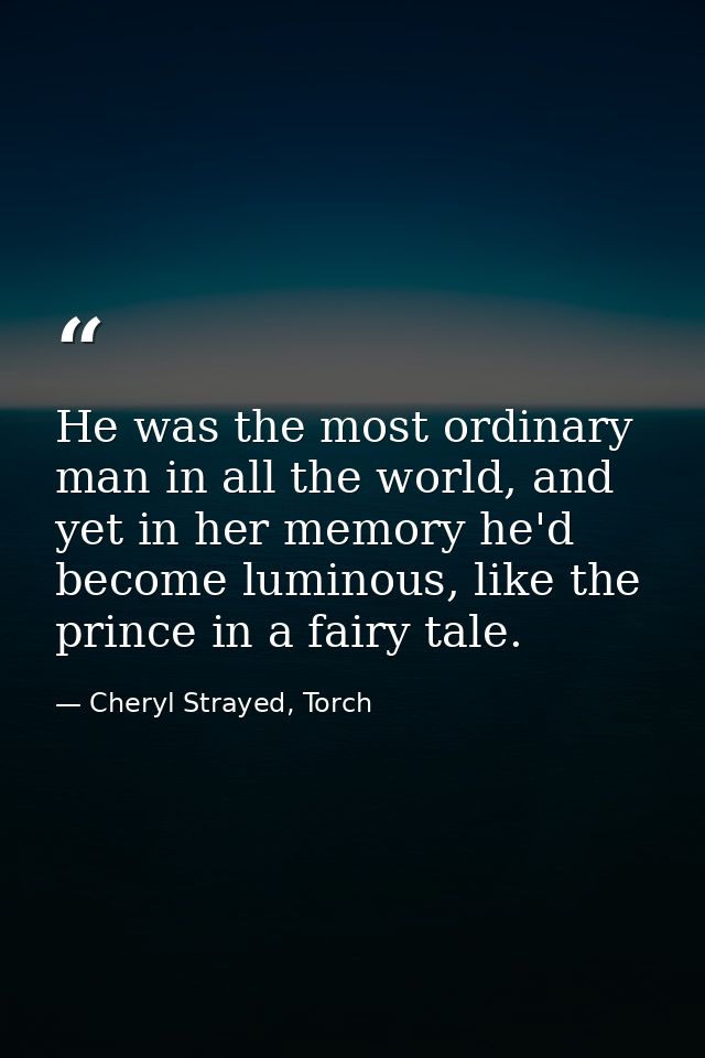 He was the most ordinary man in all the world, and yet in her memory he'd become luminous, like the prince in a fairy ta — Cheryl Strayed, Torch