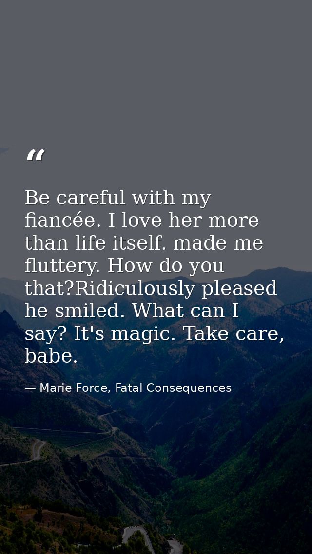 Be careful with my fiancée. I love her more than life itself. made me fluttery. How do you that?Ridiculously pleased he  — Marie Force, Fatal Consequences