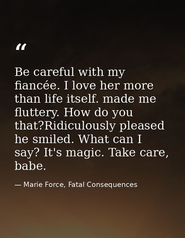 Be careful with my fiancée. I love her more than life itself. made me fluttery. How do you that?Ridiculously pleased he  — Marie Force, Fatal Consequences