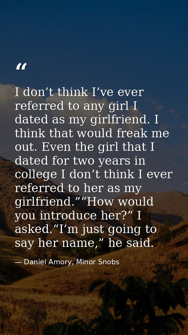 I don’t think I’ve ever referred to any girl I dated as my girlfriend. I think that would freak me out. Even the girl th — Daniel Amory, Minor Snobs