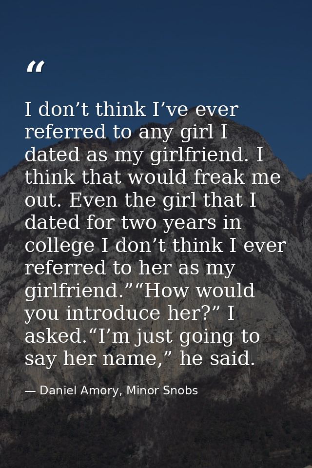 I don’t think I’ve ever referred to any girl I dated as my girlfriend. I think that would freak me out. Even the girl th — Daniel Amory, Minor Snobs