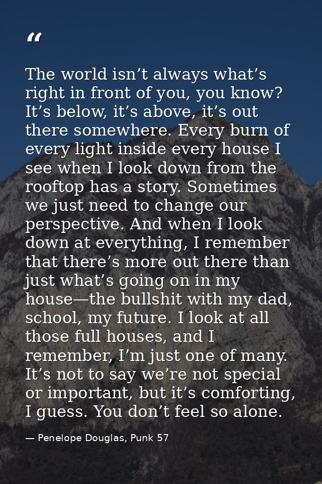 The world isn’t always what’s right in front of you, you know? It’s below, it’s above, it’s out there somewhere. Every b — Penelope Douglas, Punk 57