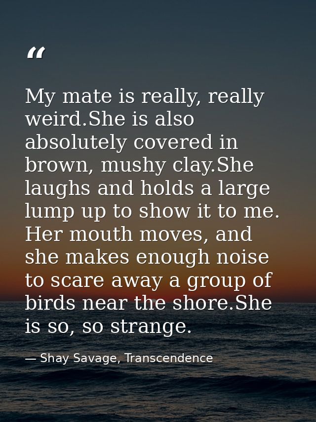 My mate is really, really weird.She is also absolutely covered in brown, mushy clay.She laughs and holds a large lump up — Shay Savage, Transcendence