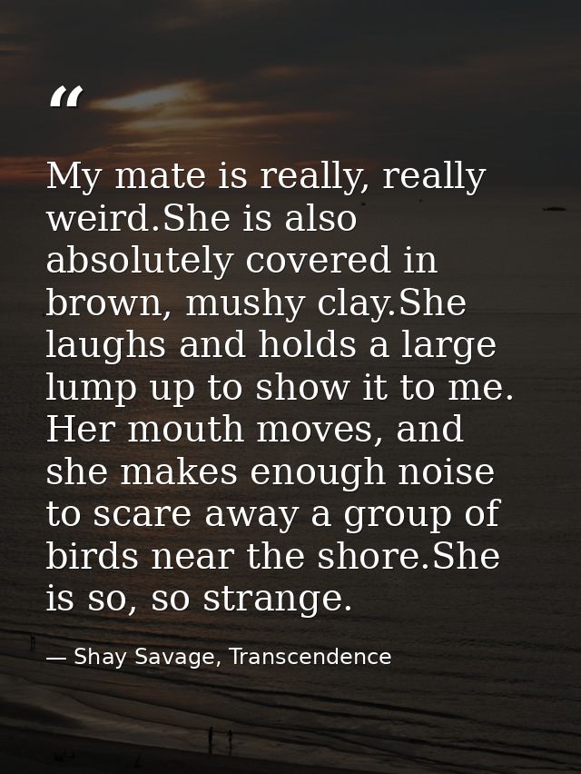 My mate is really, really weird.She is also absolutely covered in brown, mushy clay.She laughs and holds a large lump up — Shay Savage, Transcendence