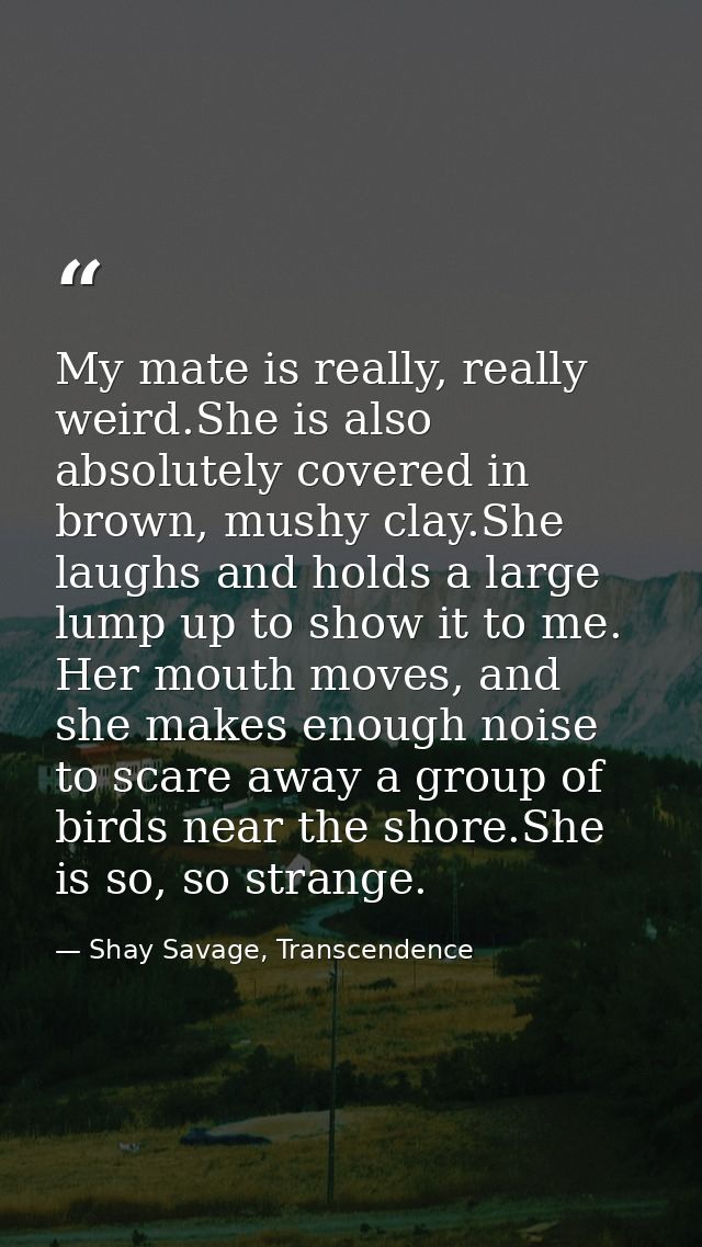 My mate is really, really weird.She is also absolutely covered in brown, mushy clay.She laughs and holds a large lump up — Shay Savage, Transcendence