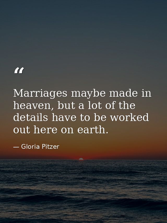 Marriages maybe made in heaven, but a lot of the details have to be worked out here on earth. — Gloria Pitzer
