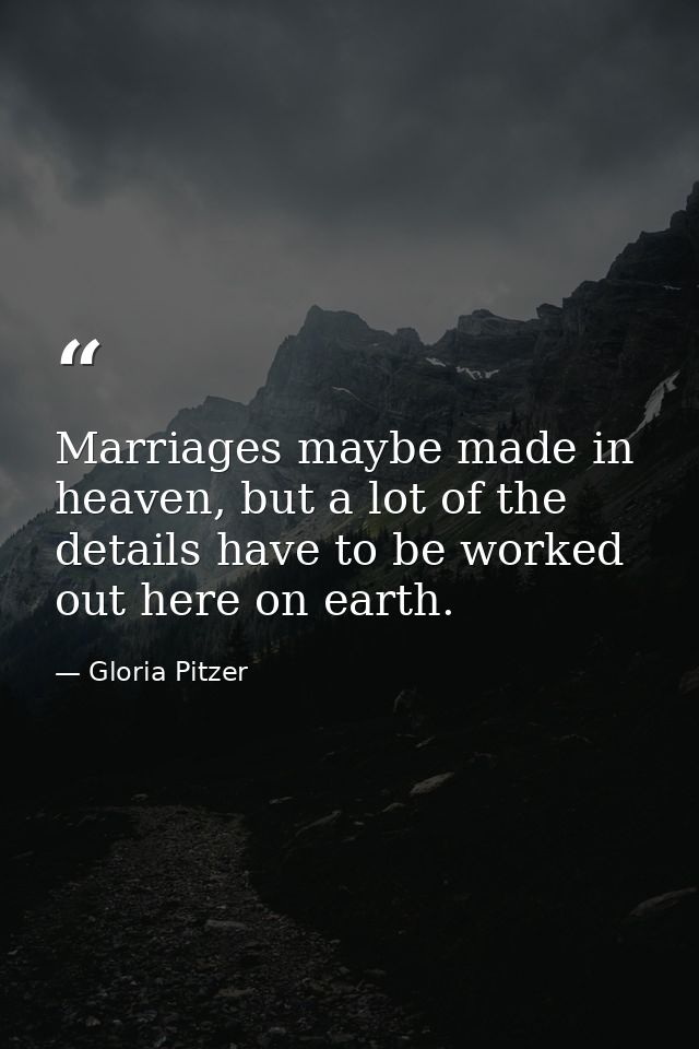 Marriages maybe made in heaven, but a lot of the details have to be worked out here on earth. — Gloria Pitzer