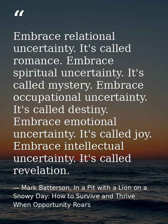 Embrace relational uncertainty. It's called romance. Embrace spiritual uncertainty. It's called mystery. Embrace occupat — Mark Batterson, In a Pit with a Lion on a Snowy Day: How to Survive and Thrive When Opportunity Roars