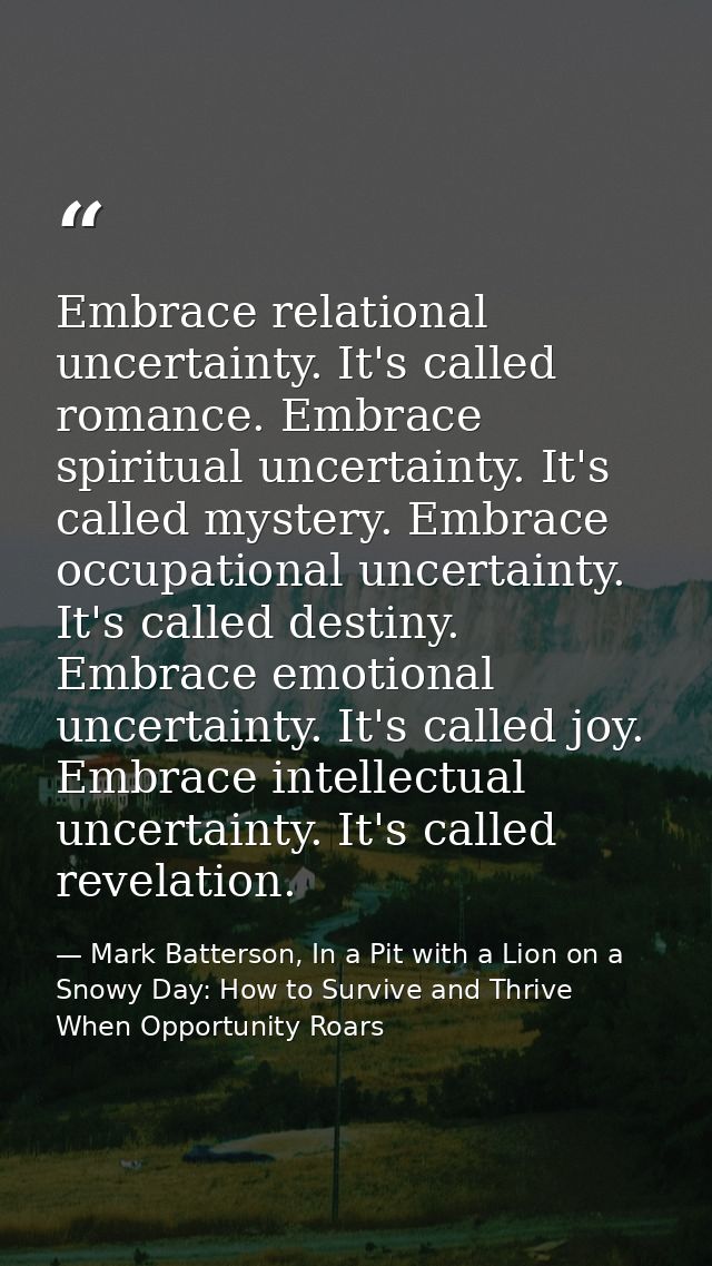 Embrace relational uncertainty. It's called romance. Embrace spiritual uncertainty. It's called mystery. Embrace occupat — Mark Batterson, In a Pit with a Lion on a Snowy Day: How to Survive and Thrive When Opportunity Roars
