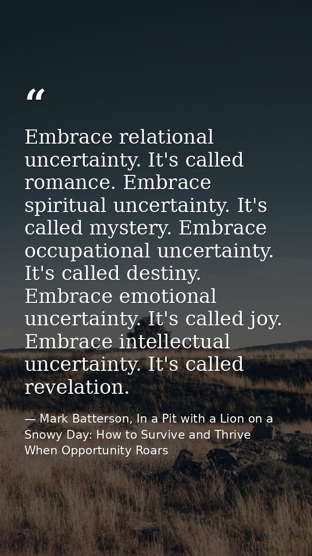 Embrace relational uncertainty. It's called romance. Embrace spiritual uncertainty. It's called mystery. Embrace occupat — Mark Batterson, In a Pit with a Lion on a Snowy Day: How to Survive and Thrive When Opportunity Roars