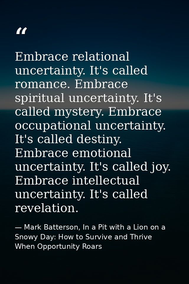 Embrace relational uncertainty. It's called romance. Embrace spiritual uncertainty. It's called mystery. Embrace occupat — Mark Batterson, In a Pit with a Lion on a Snowy Day: How to Survive and Thrive When Opportunity Roars