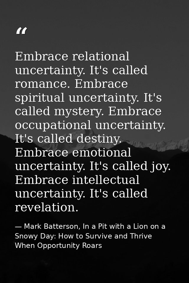 Embrace relational uncertainty. It's called romance. Embrace spiritual uncertainty. It's called mystery. Embrace occupat — Mark Batterson, In a Pit with a Lion on a Snowy Day: How to Survive and Thrive When Opportunity Roars