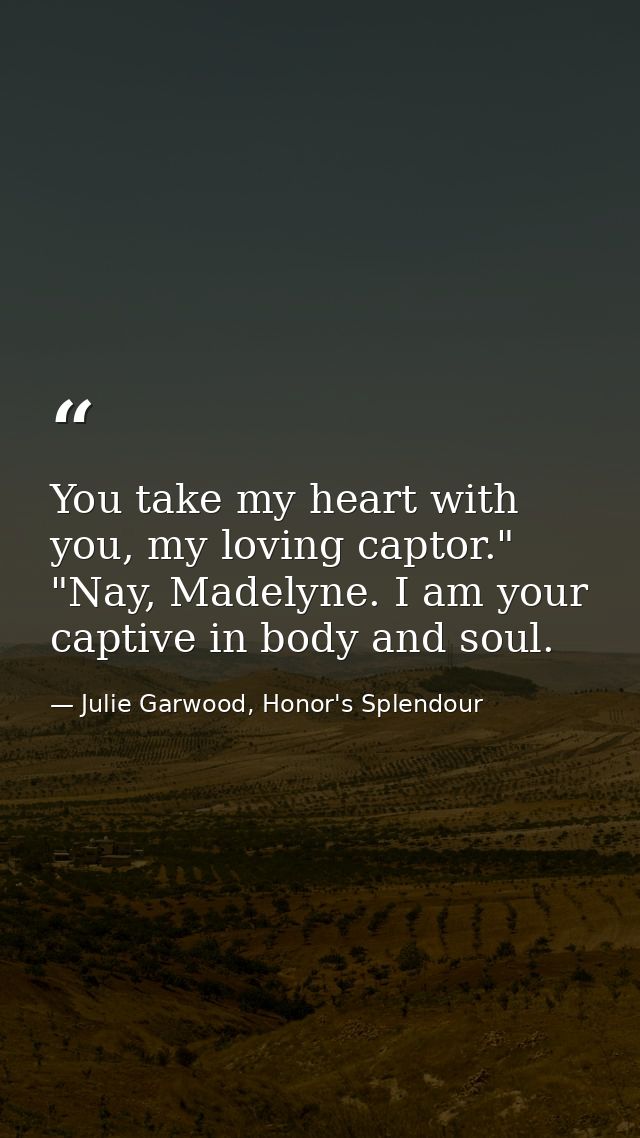 You take my heart with you, my loving captor." "Nay, Madelyne. I am your captive in body and soul. — Julie Garwood, Honor's Splendour