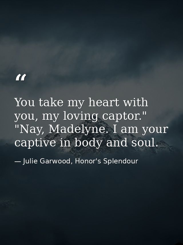 You take my heart with you, my loving captor." "Nay, Madelyne. I am your captive in body and soul. — Julie Garwood, Honor's Splendour