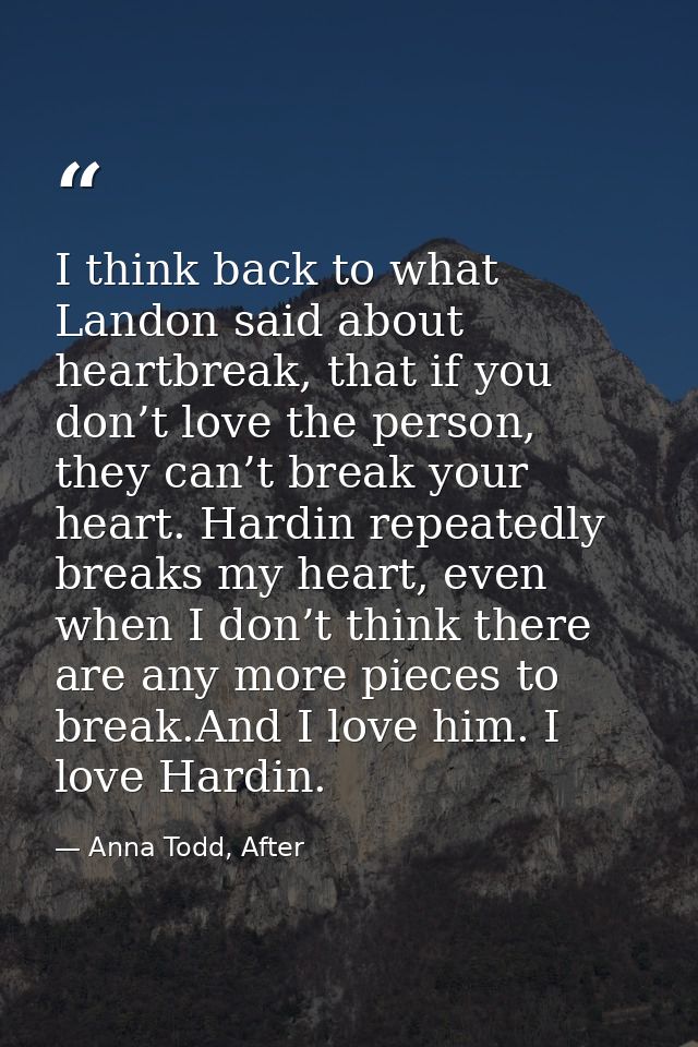 I think back to what Landon said about heartbreak, that if you don’t love the person, they can’t break your heart. Hardi — Anna Todd, After