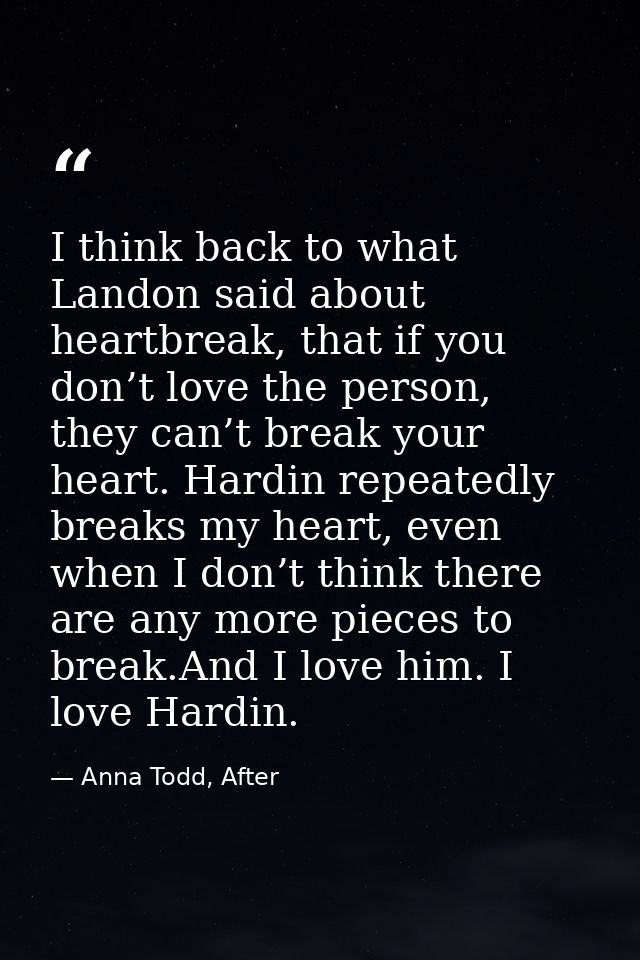 I think back to what Landon said about heartbreak, that if you don’t love the person, they can’t break your heart. Hardi — Anna Todd, After