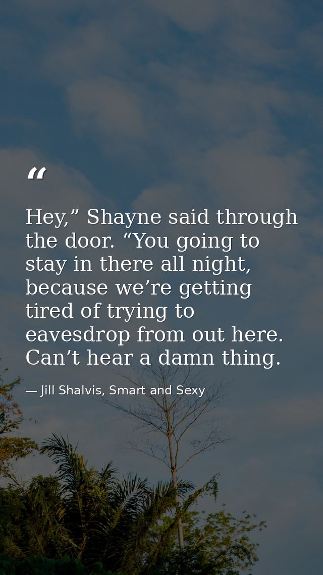 Hey,” Shayne said through the door. “You going to stay in there all night, because we’re getting tired of trying to eave — Jill Shalvis, Smart and Sexy