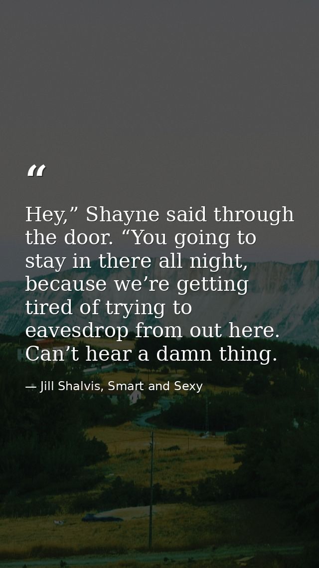 Hey,” Shayne said through the door. “You going to stay in there all night, because we’re getting tired of trying to eave — Jill Shalvis, Smart and Sexy