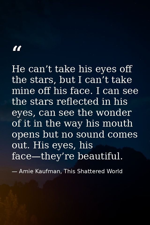 He can’t take his eyes off the stars, but I can’t take mine off his face. I can see the stars reflected in his eyes, can — Amie Kaufman, This Shattered World