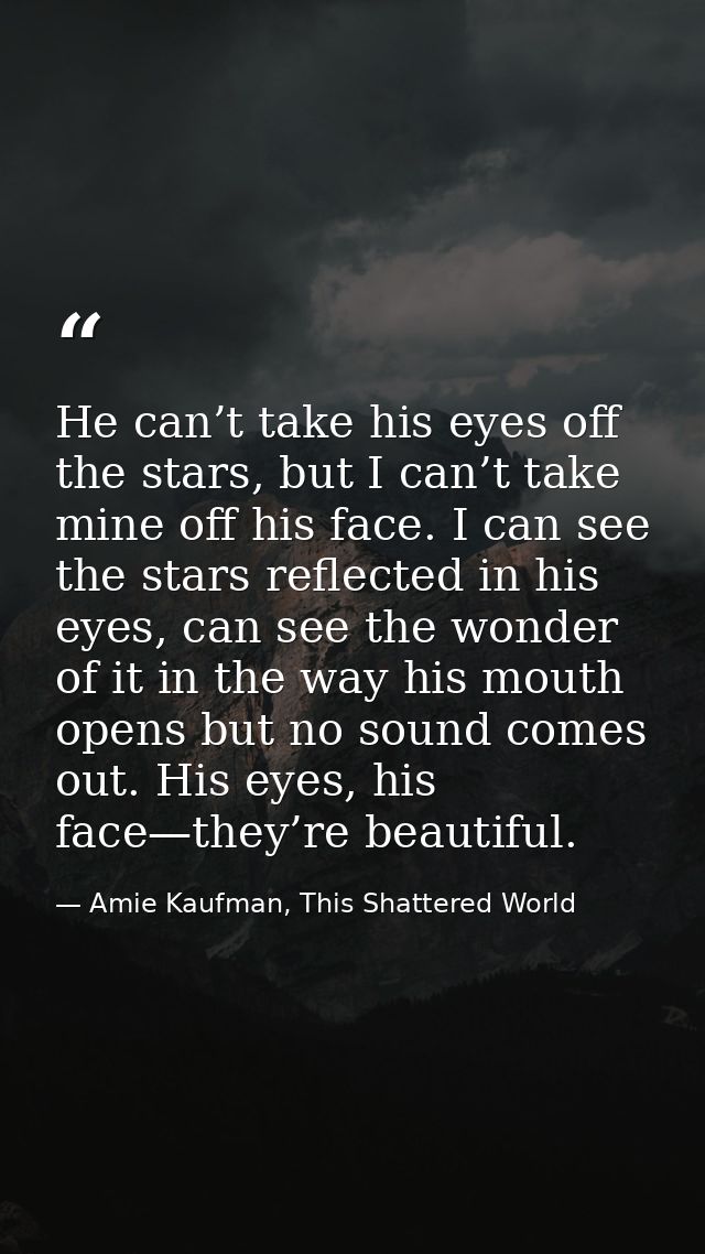 He can’t take his eyes off the stars, but I can’t take mine off his face. I can see the stars reflected in his eyes, can — Amie Kaufman, This Shattered World