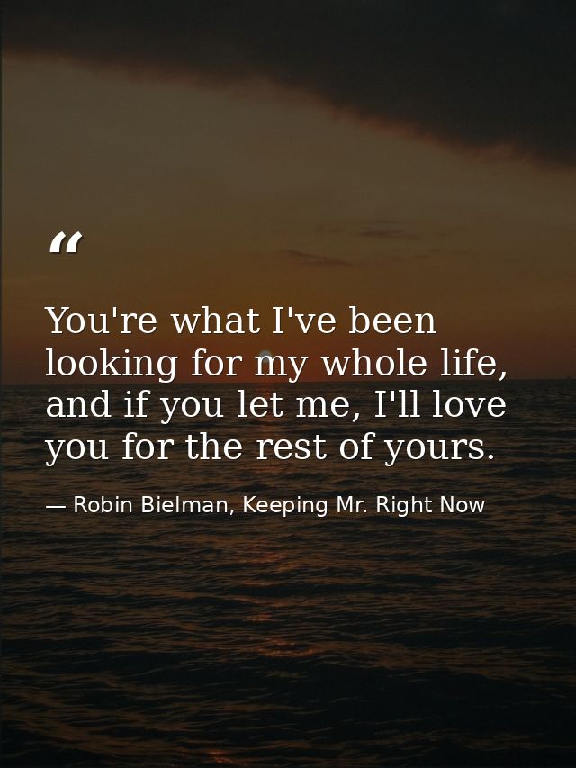 You're what I've been looking for my whole life, and if you let me, I'll love you for the rest of yours. — Robin Bielman, Keeping Mr. Right Now