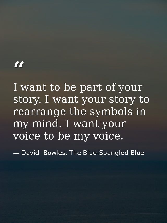 I want to be part of your story. I want your story to rearrange the symbols in my mind. I want your voice to be my voice — David  Bowles, The Blue-Spangled Blue