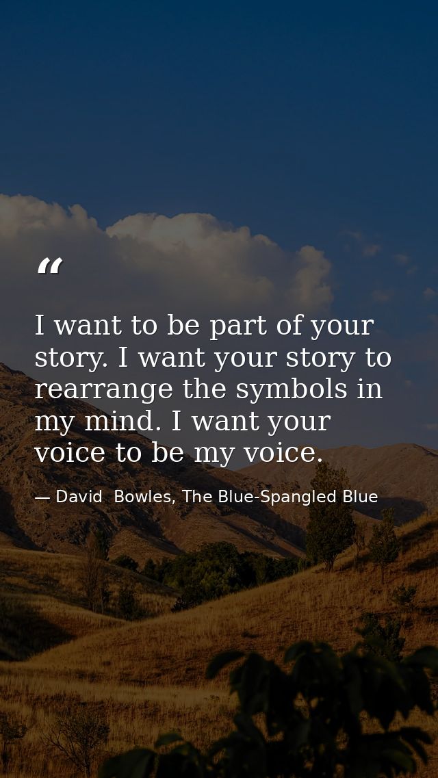 I want to be part of your story. I want your story to rearrange the symbols in my mind. I want your voice to be my voice — David  Bowles, The Blue-Spangled Blue